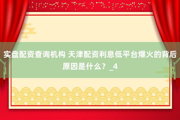 实盘配资查询机构 天津配资利息低平台爆火的背后原因是什么？_4