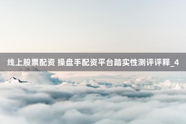 线上股票配资 操盘手配资平台踏实性测评评释_4