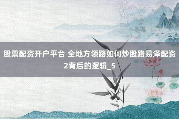 股票配资开户平台 全地方领路如何炒股路易泽配资2背后的逻辑_5