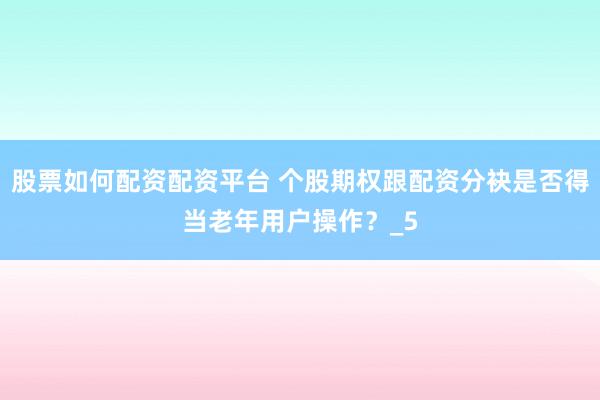 股票如何配资配资平台 个股期权跟配资分袂是否得当老年用户操作？_5