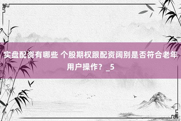 实盘配资有哪些 个股期权跟配资阔别是否符合老年用户操作？_5