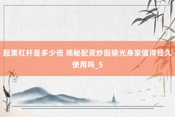 股票杠杆是多少倍 揭秘配资炒股输光身家值得经久使用吗_5