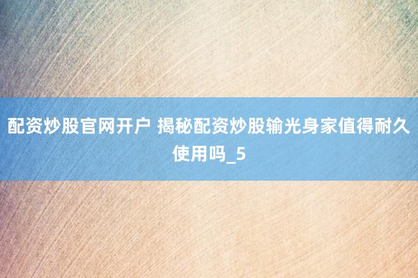 配资炒股官网开户 揭秘配资炒股输光身家值得耐久使用吗_5