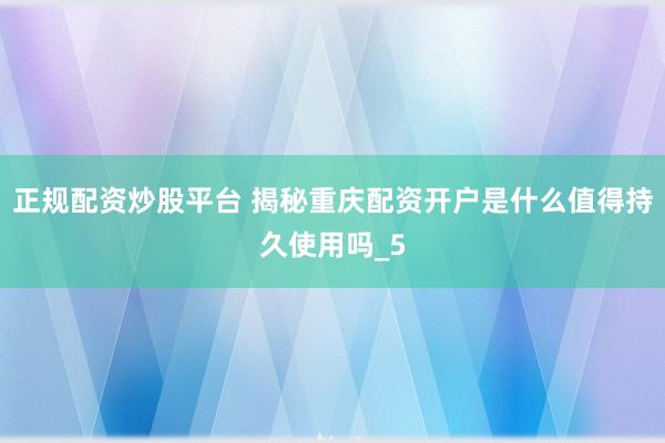 正规配资炒股平台 揭秘重庆配资开户是什么值得持久使用吗_5