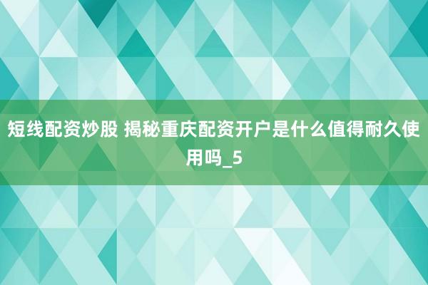 短线配资炒股 揭秘重庆配资开户是什么值得耐久使用吗_5