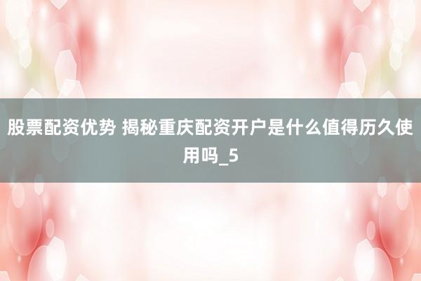 股票配资优势 揭秘重庆配资开户是什么值得历久使用吗_5