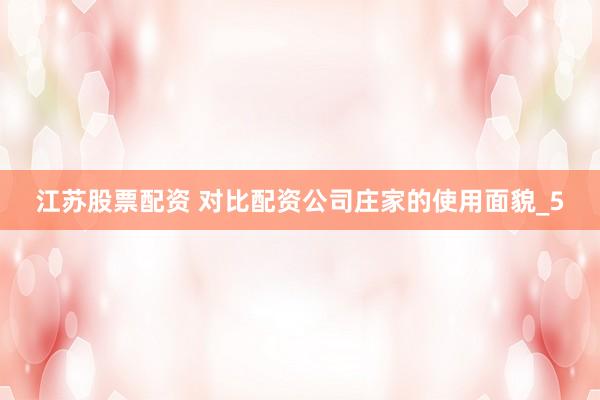 江苏股票配资 对比配资公司庄家的使用面貌_5