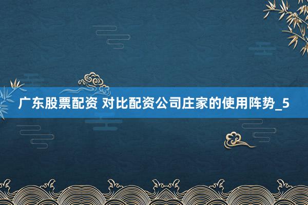 广东股票配资 对比配资公司庄家的使用阵势_5