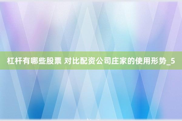 杠杆有哪些股票 对比配资公司庄家的使用形势_5