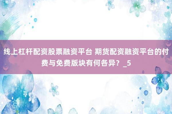 线上杠杆配资股票融资平台 期货配资融资平台的付费与免费版块有何各异？_5