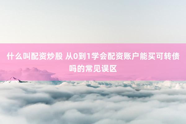 什么叫配资炒股 从0到1学会配资账户能买可转债吗的常见误区