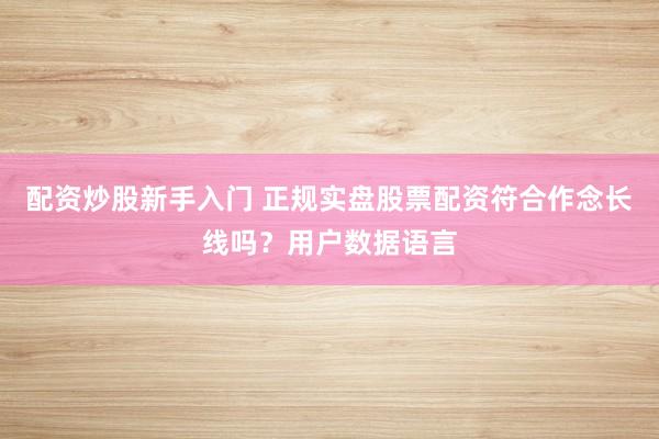 配资炒股新手入门 正规实盘股票配资符合作念长线吗？用户数据语言