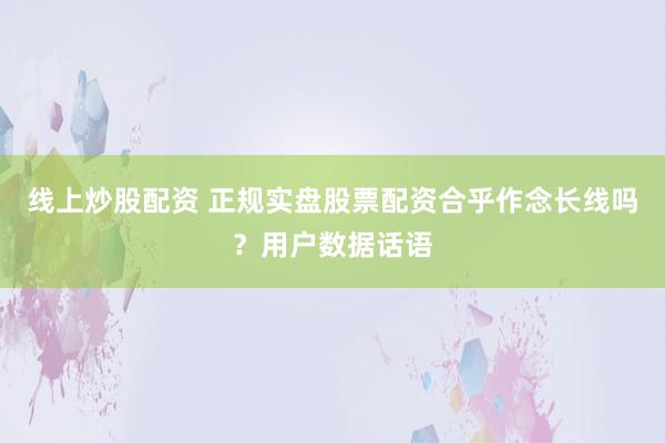 线上炒股配资 正规实盘股票配资合乎作念长线吗？用户数据话语
