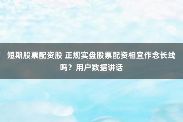 短期股票配资股 正规实盘股票配资相宜作念长线吗？用户数据讲话