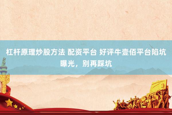 杠杆原理炒股方法 配资平台 好评牛壹佰平台陷坑曝光，别再踩坑
