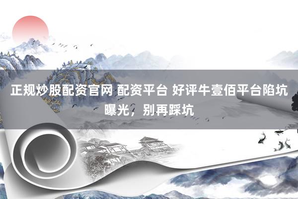 正规炒股配资官网 配资平台 好评牛壹佰平台陷坑曝光，别再踩坑