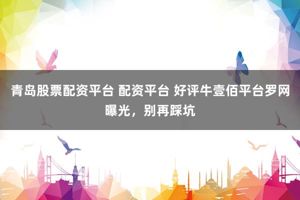 青岛股票配资平台 配资平台 好评牛壹佰平台罗网曝光，别再踩坑