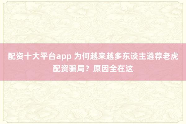 配资十大平台app 为何越来越多东谈主遴荐老虎配资骗局？原因全在这