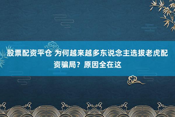 股票配资平仓 为何越来越多东说念主选拔老虎配资骗局？原因全在这