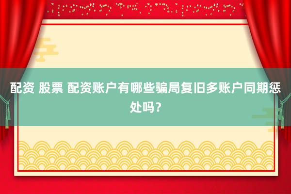 配资 股票 配资账户有哪些骗局复旧多账户同期惩处吗？