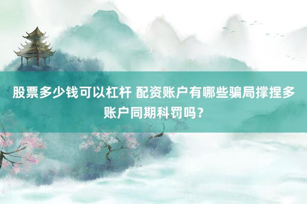 股票多少钱可以杠杆 配资账户有哪些骗局撑捏多账户同期科罚吗？
