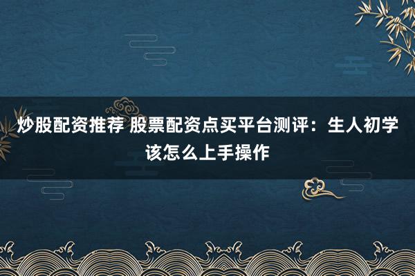 炒股配资推荐 股票配资点买平台测评：生人初学该怎么上手操作