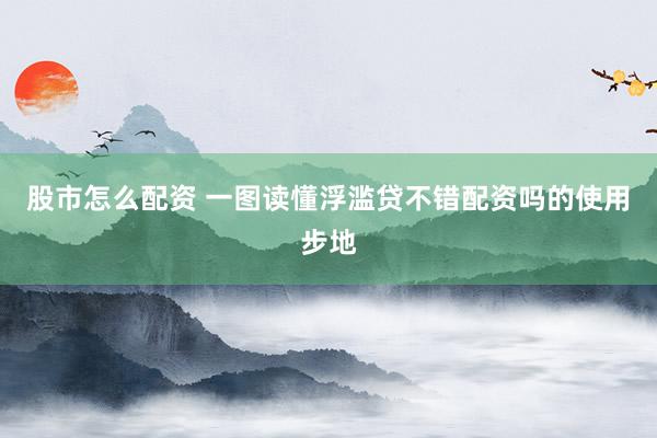 股市怎么配资 一图读懂浮滥贷不错配资吗的使用步地