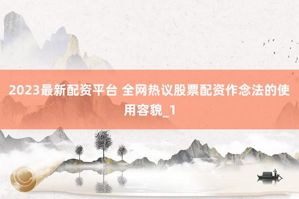 2023最新配资平台 全网热议股票配资作念法的使用容貌_1