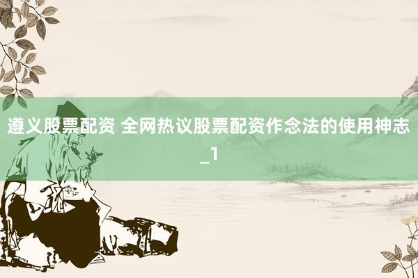 遵义股票配资 全网热议股票配资作念法的使用神志_1