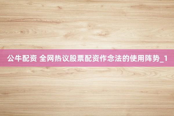 公牛配资 全网热议股票配资作念法的使用阵势_1