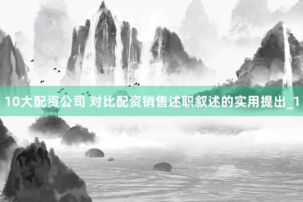 10大配资公司 对比配资销售述职叙述的实用提出_1