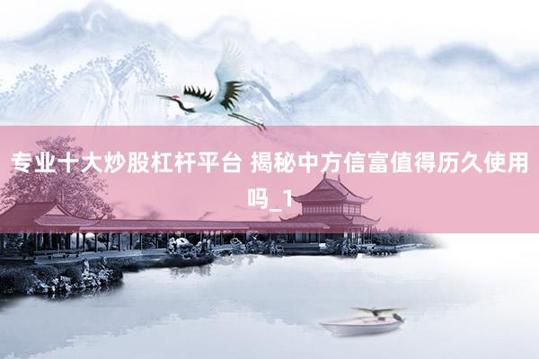 专业十大炒股杠杆平台 揭秘中方信富值得历久使用吗_1