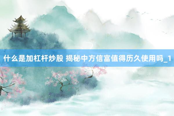 什么是加杠杆炒股 揭秘中方信富值得历久使用吗_1