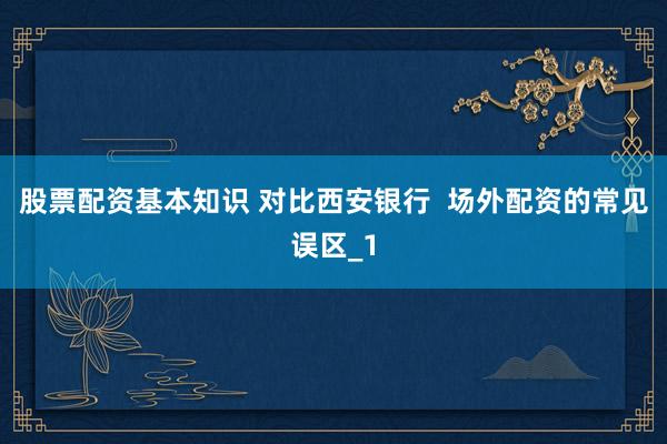 股票配资基本知识 对比西安银行  场外配资的常见误区_1
