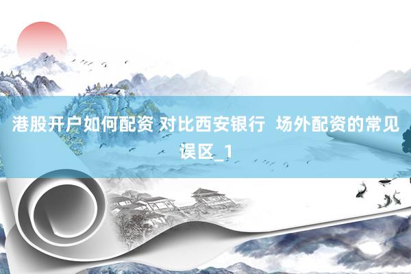 港股开户如何配资 对比西安银行  场外配资的常见误区_1