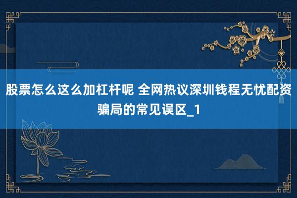 股票怎么这么加杠杆呢 全网热议深圳钱程无忧配资骗局的常见误区_1