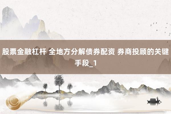 股票金融杠杆 全地方分解债券配资 券商投顾的关键手段_1