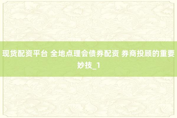 现货配资平台 全地点理会债券配资 券商投顾的重要妙技_1
