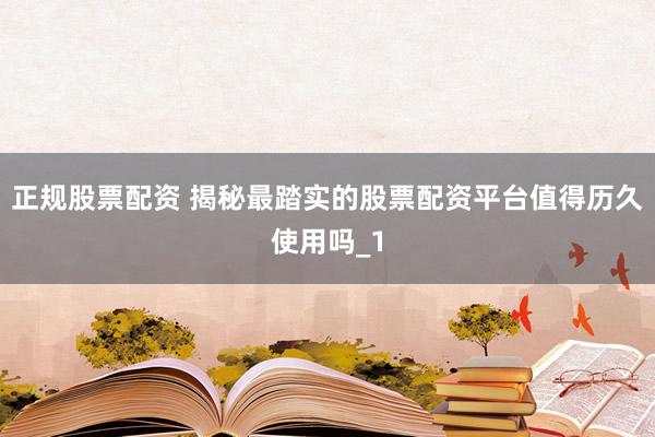 正规股票配资 揭秘最踏实的股票配资平台值得历久使用吗_1