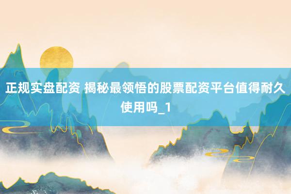 正规实盘配资 揭秘最领悟的股票配资平台值得耐久使用吗_1