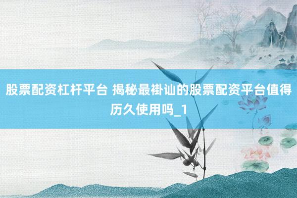 股票配资杠杆平台 揭秘最褂讪的股票配资平台值得历久使用吗_1