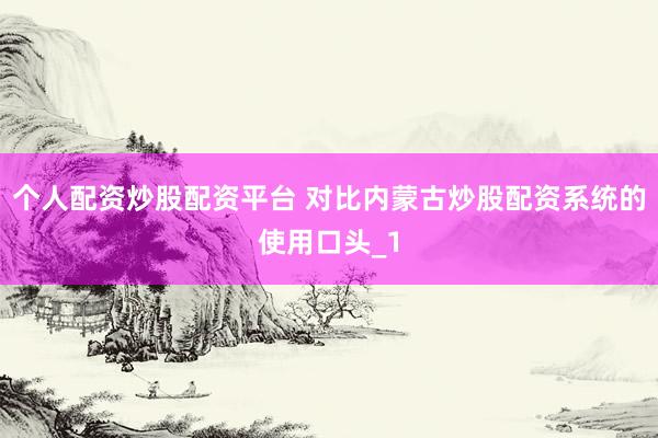 个人配资炒股配资平台 对比内蒙古炒股配资系统的使用口头_1