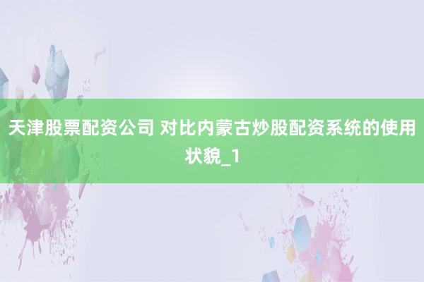 天津股票配资公司 对比内蒙古炒股配资系统的使用状貌_1
