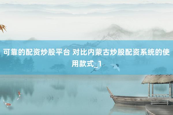 可靠的配资炒股平台 对比内蒙古炒股配资系统的使用款式_1