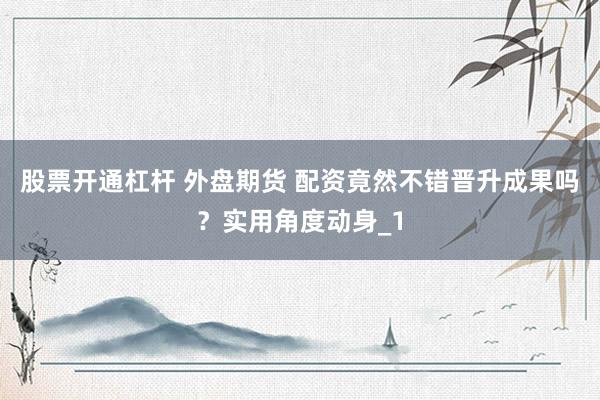 股票开通杠杆 外盘期货 配资竟然不错晋升成果吗？实用角度动身_1