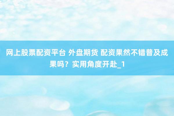 网上股票配资平台 外盘期货 配资果然不错普及成果吗？实用角度开赴_1