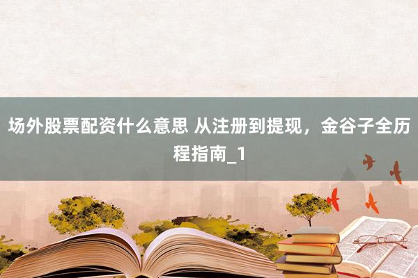 场外股票配资什么意思 从注册到提现，金谷子全历程指南_1