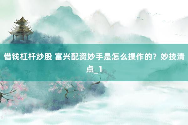 借钱杠杆炒股 富兴配资妙手是怎么操作的？妙技清点_1