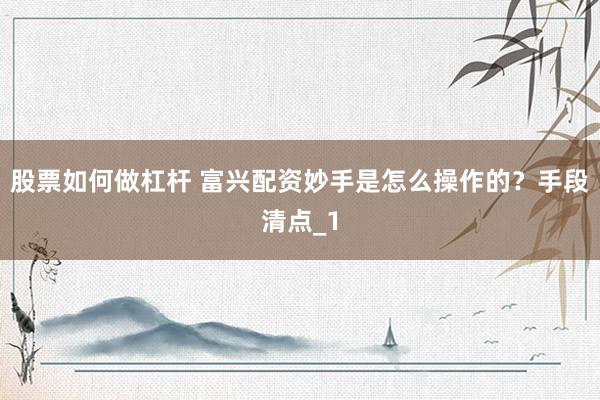 股票如何做杠杆 富兴配资妙手是怎么操作的？手段清点_1