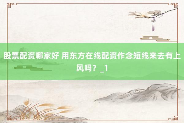 股票配资哪家好 用东方在线配资作念短线来去有上风吗？_1